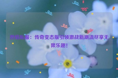 烈焰私服：传奇变态版引领激战新潮流尽享无限乐趣！