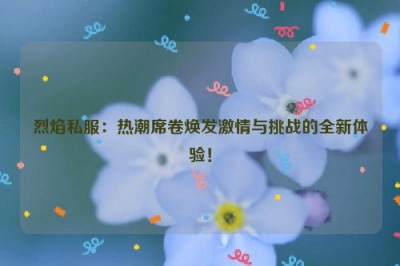 烈焰私服：热潮席卷焕发激情与挑战的全新体验！