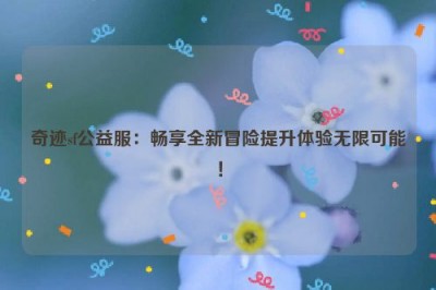 奇迹sf公益服：畅享全新冒险提升体验无限可能！