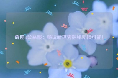 奇迹sf公益服：畅玩新世界探秘无限可能！