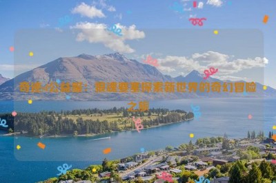 奇迹sf公益服：狼魂要塞探索新世界的奇幻冒险之旅