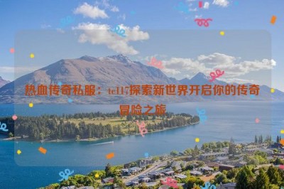 热血传奇私服：tc117探索新世界开启你的传奇冒险之旅