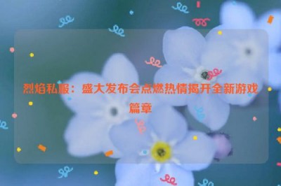 烈焰私服：盛大发布会点燃热情揭开全新游戏篇章