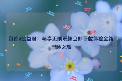 奇迹sf公益服：畅享无限乐趣立即下载体验全新冒险之旅