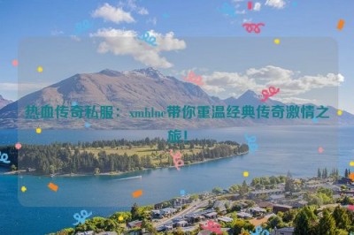 热血传奇私服：xmhlne带你重温经典传奇激情之旅！