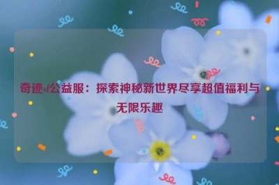 奇迹sf公益服：探索神秘新世界尽享超值福利与无限乐趣