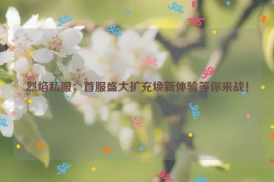 烈焰私服：首服盛大扩充焕新体验等你来战！