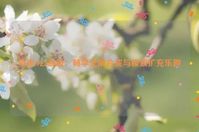 奇迹sf公益服：畅享无限合成与极致扩充乐趣