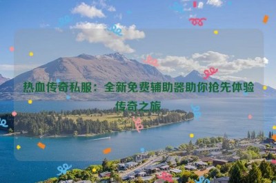 热血传奇私服：全新免费辅助器助你抢先体验传奇之旅