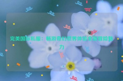 完美国际私服：畅游奇幻世界体验全新冒险魅力