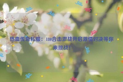 热血传奇私服：180合击激战开启激情对决等你来挑战！