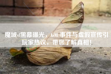 魔域sf黑幕曝光，GM 事件与虚假宣传引玩家热议，带您了解真相！