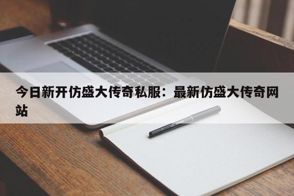 今日新开仿盛大传奇私服：最新仿盛大传奇网站