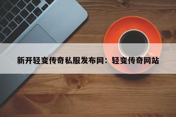 新开轻变传奇私服发布网：轻变传奇网站