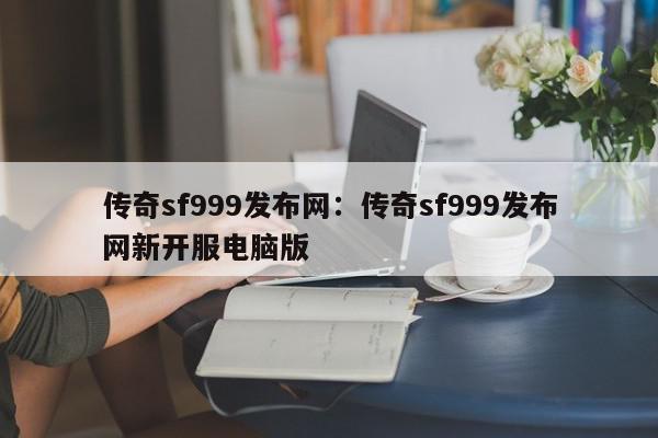 传奇sf999发布网：传奇sf999发布网新开服电脑版