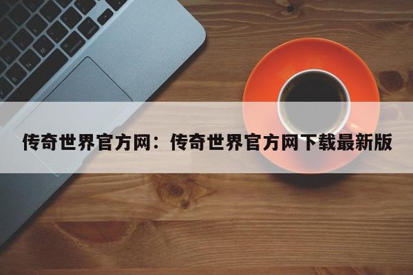 传奇世界官方网：传奇世界官方网下载最新版