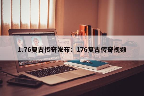 1.76复古传奇发布：176复古传奇视频