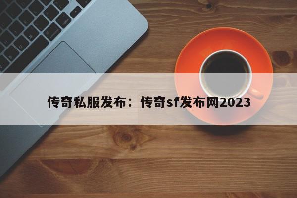 传奇私服发布：传奇sf发布网2023