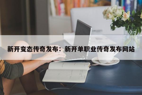 新开变态传奇发布：新开单职业传奇发布网站