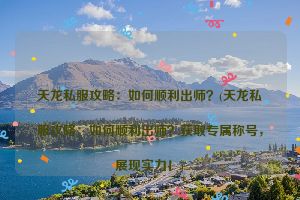 天龙私服攻略：如何顺利出师？(天龙私服攻略：如何顺利出师？获取专属称号，展现实力！)