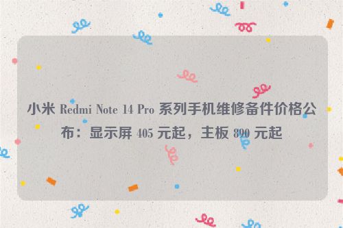 小米 Redmi Note 14 Pro 系列手机维修备件价格公布：显示屏 405 元起，主板 890 元起