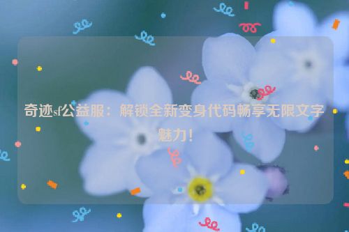 奇迹sf公益服：解锁全新变身代码畅享无限文字魅力！