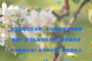 传奇私服开区攻略：如何前往沧月探索新区域？(传奇私服开区攻略：如何前往沧月探索新区域？沧月新世界：解锁冒险之门)