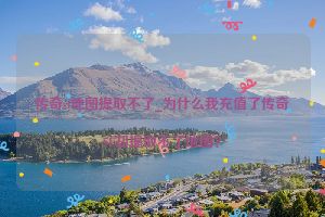 传奇sf地图提取不了_为什么我充值了传奇SF却提取不了地图？