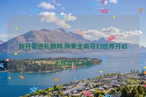 新开奇迹私服网,探索全新奇幻世界开启无尽冒险之旅