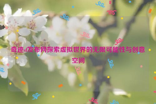 奇迹sf发布网探索虚拟世界的无限可能性与创意空间