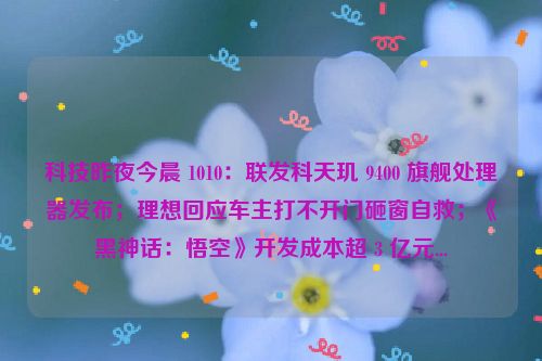 科技昨夜今晨 1010：联发科天玑 9400 旗舰处理器发布；理想回应车主打不开门砸窗自救；《黑神话：悟空》开发成本超 3 亿元...