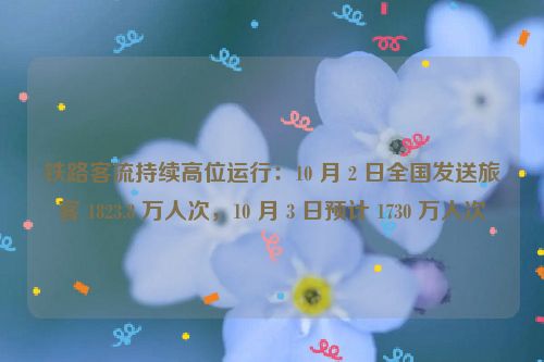 铁路客流持续高位运行：10 月 2 日全国发送旅客 1823.8 万人次，10 月 3 日预计 1730 万人次