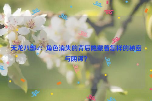 天龙八部sf：角色消失的背后隐藏着怎样的秘密与阴谋？