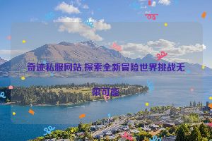 奇迹私服网站,探索全新冒险世界挑战无限可能