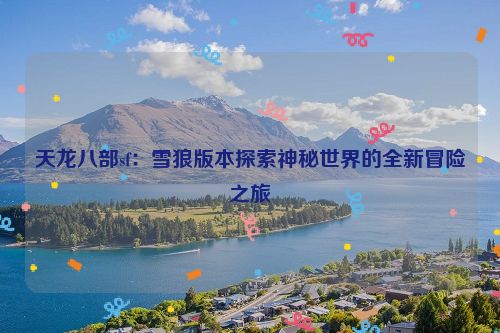 天龙八部sf：雪狼版本探索神秘世界的全新冒险之旅