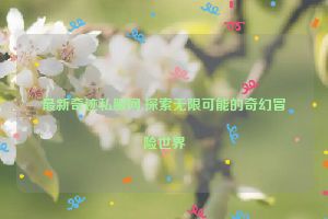 最新奇迹私服网,探索无限可能的奇幻冒险世界