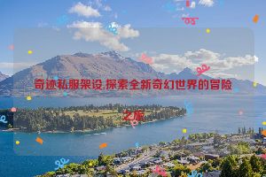 奇迹私服架设,探索全新奇幻世界的冒险之旅