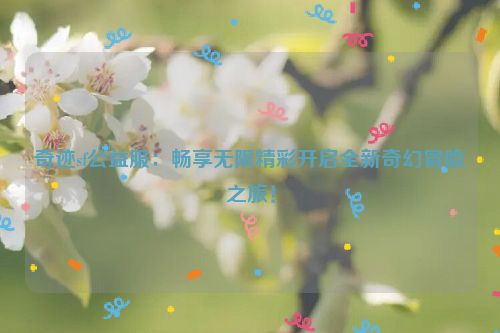 奇迹sf公益服：畅享无限精彩开启全新奇幻冒险之旅！