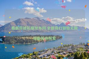 最新奇迹私服发布网,全新奇幻冒险无限可能等你探索