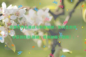 完美世界私服战斗机制揭秘：如何在游戏中获得胜利(揭秘：胜利秘籍大揭晓！)