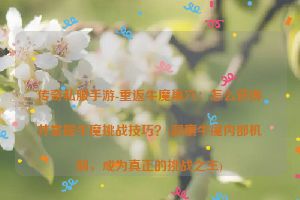 传奇私服手游-重返牛魔巢穴：怎么获得并掌握牛魔挑战技巧？(洞察牛魔内部机制，成为真正的挑战之王)