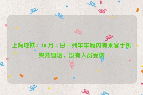 上海地铁：10 月 4 日一列车车厢内有乘客手机突然冒烟，没有人员受伤