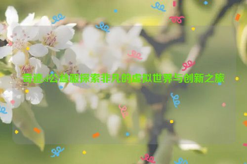 奇迹sf公益服探索非凡的虚拟世界与创新之旅