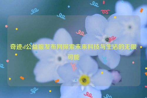 奇迹sf公益服发布网探索未来科技与生活的无限可能