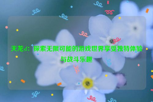 天龙sf：探索无限可能的游戏世界享受独特体验与战斗乐趣