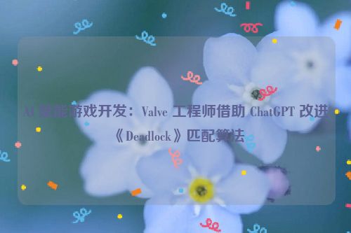 AI 赋能游戏开发：Valve 工程师借助 ChatGPT 改进《Deadlock》匹配算法