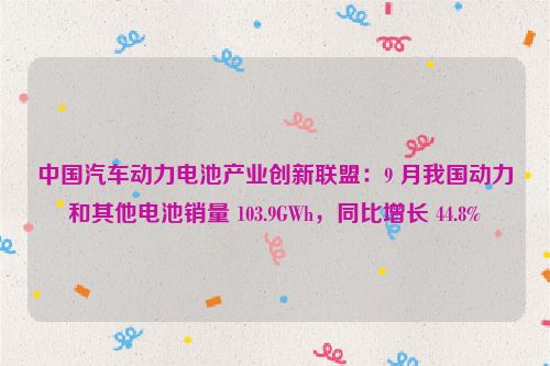 中国汽车动力电池产业创新联盟：9 月我国动力和其他电池销量 103.9GWh，同比增长 44.8%