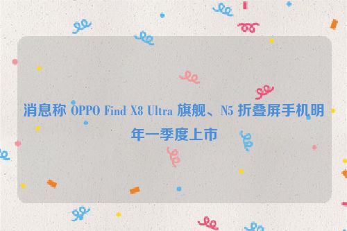 消息称 OPPO Find X8 Ultra 旗舰、N5 折叠屏手机明年一季度上市