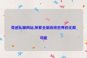 奇迹私服网站,探索全新游戏世界的无限可能