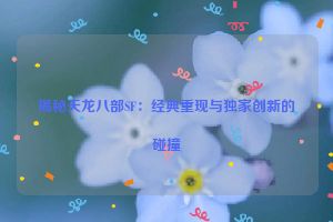 揭秘天龙八部SF：经典重现与独家创新的碰撞